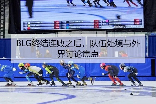 BLG终结连败之后，队伍处境与外界讨论焦点